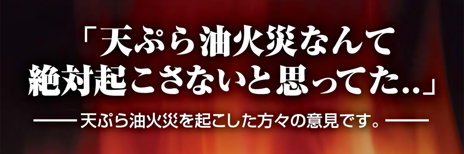 天ぷら油火災なんて絶対起こさないと思ってた。